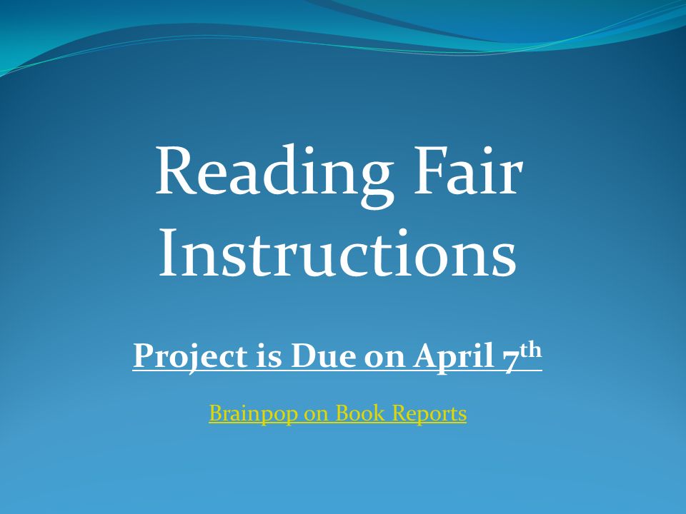 Reading Fair Instructions Project is Due on April 7 th Brainpop on Book Reports
