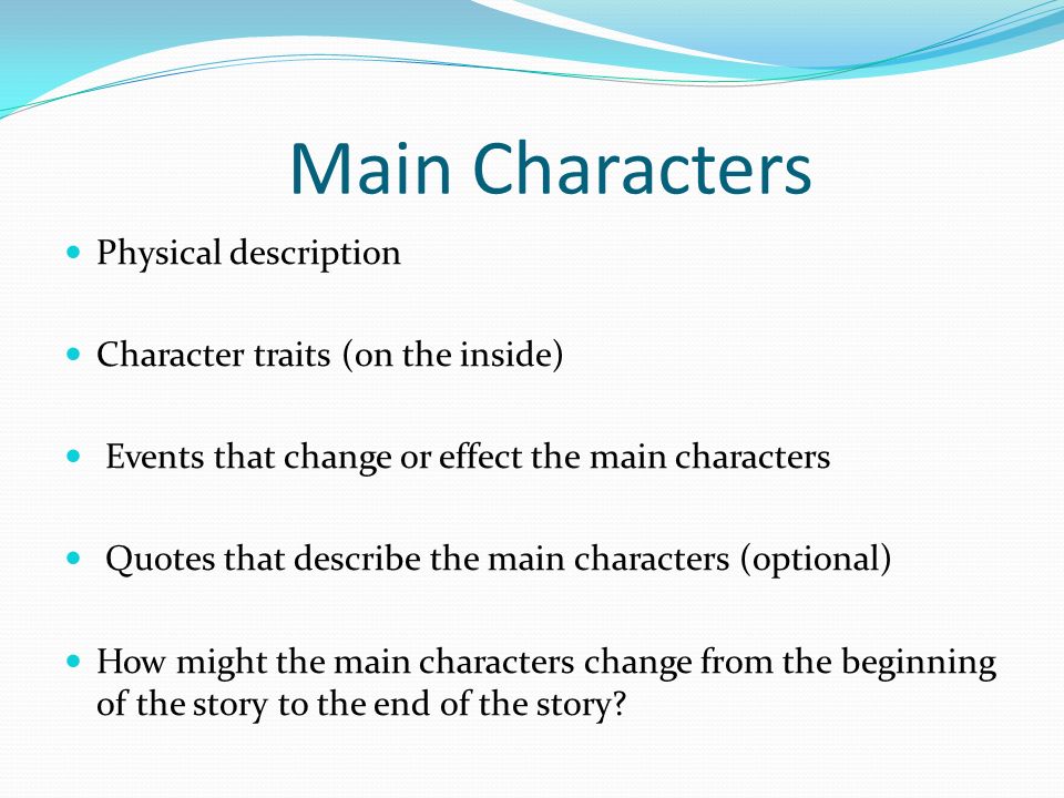 Main Characters Physical description Character traits (on the inside) Events that change or effect the main characters Quotes that describe the main characters (optional) How might the main characters change from the beginning of the story to the end of the story