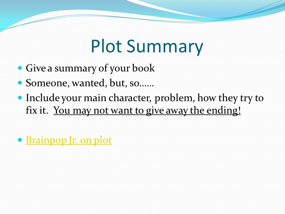 Plot Summary Give a summary of your book Someone, wanted, but, so…… Include your main character, problem, how they try to fix it.