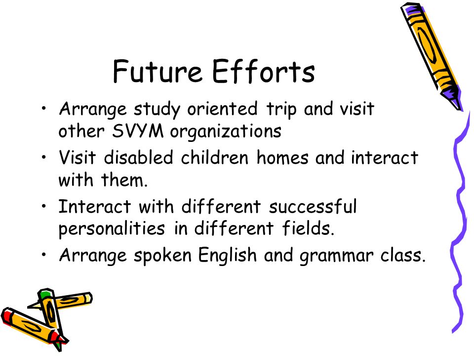 Future Efforts Arrange study oriented trip and visit other SVYM organizations Visit disabled children homes and interact with them.