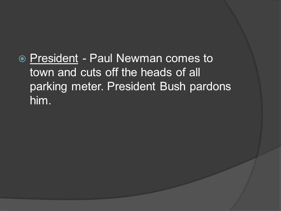  President - Paul Newman comes to town and cuts off the heads of all parking meter.