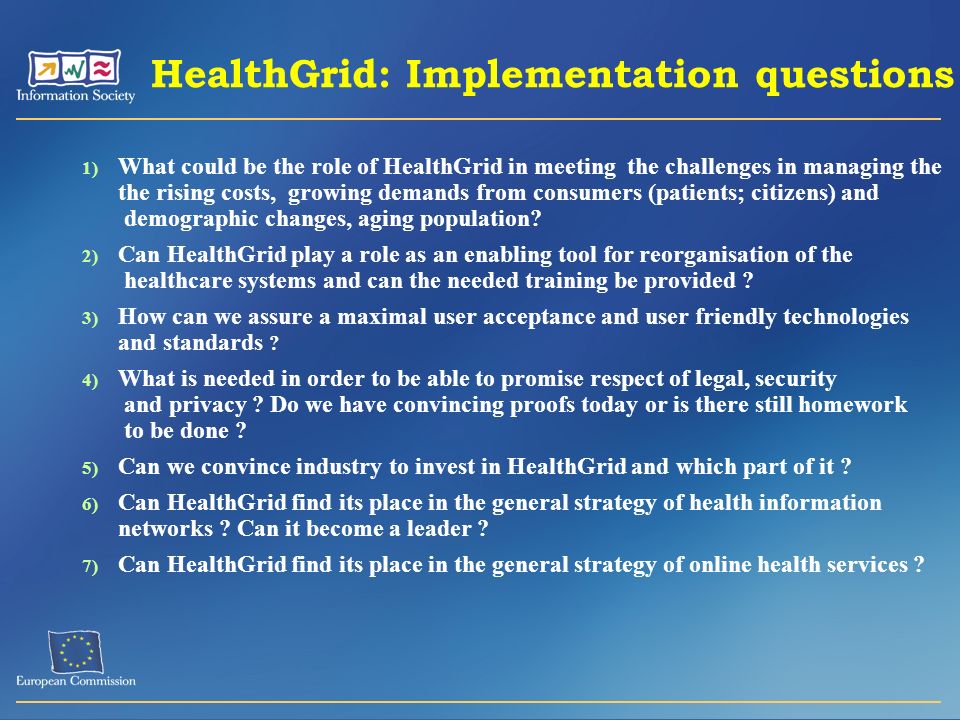 HealthGrid: Implementation questions 1) What could be the role of HealthGrid in meeting the challenges in managing the the rising costs, growing demands from consumers (patients; citizens) and demographic changes, aging population.