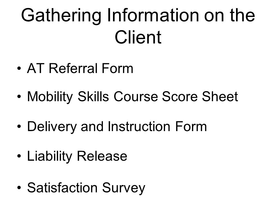 Gathering Information on the Client AT Referral Form Mobility Skills Course Score Sheet Delivery and Instruction Form Liability Release Satisfaction Survey