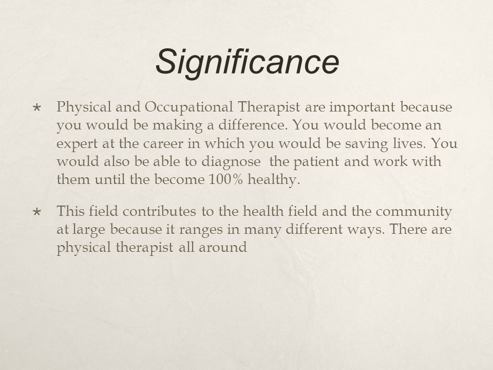 Significance  Physical and Occupational Therapist are important because you would be making a difference.