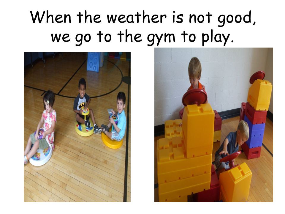 When the weather is not good, we go to the gym to play.