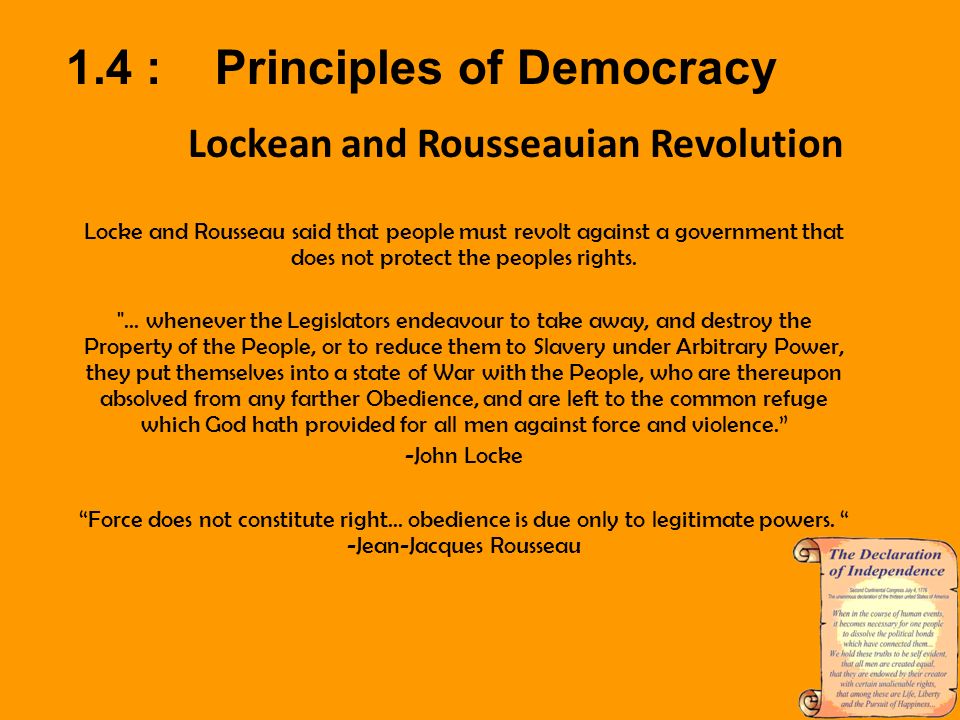 1.4 : Principles of Democracy Lockean and Rousseauian Revolution Locke and Rousseau said that people must revolt against a government that does not protect the peoples rights.