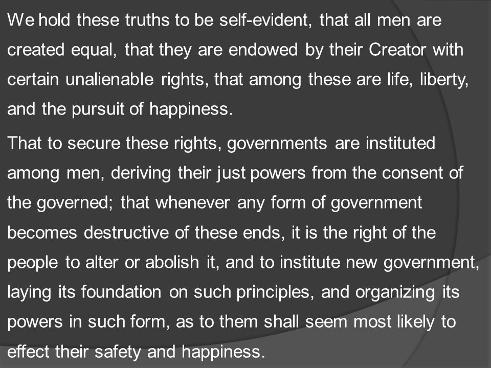 We hold these truths to be self-evident, that all men are created equal, that they are endowed by their Creator with certain unalienable rights, that among these are life, liberty, and the pursuit of happiness.