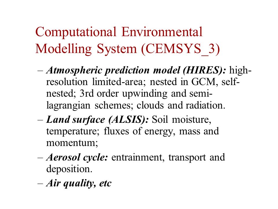 Computational Environmental Modelling System (CEMSYS_3) –Atmospheric prediction model (HIRES): high- resolution limited-area; nested in GCM, self- nested; 3rd order upwinding and semi- lagrangian schemes; clouds and radiation.