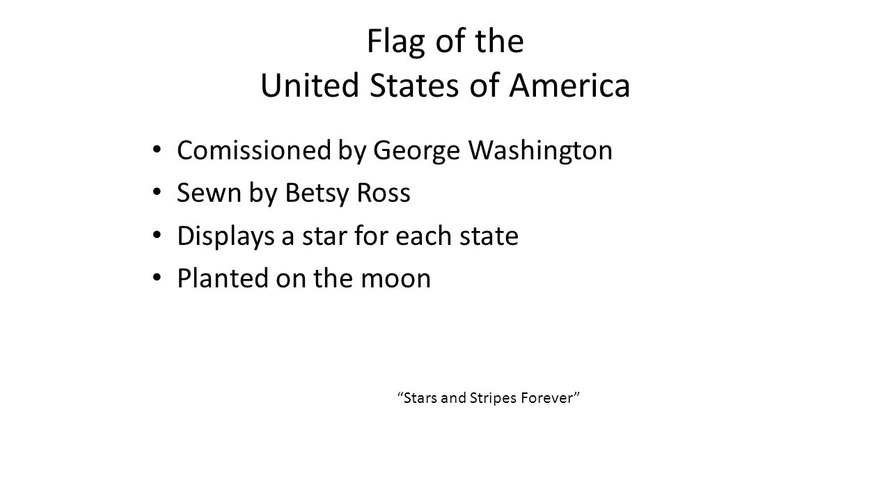 Flag of the United States of America Comissioned by George Washington Sewn by Betsy Ross Displays a star for each state Planted on the moon Stars and Stripes Forever