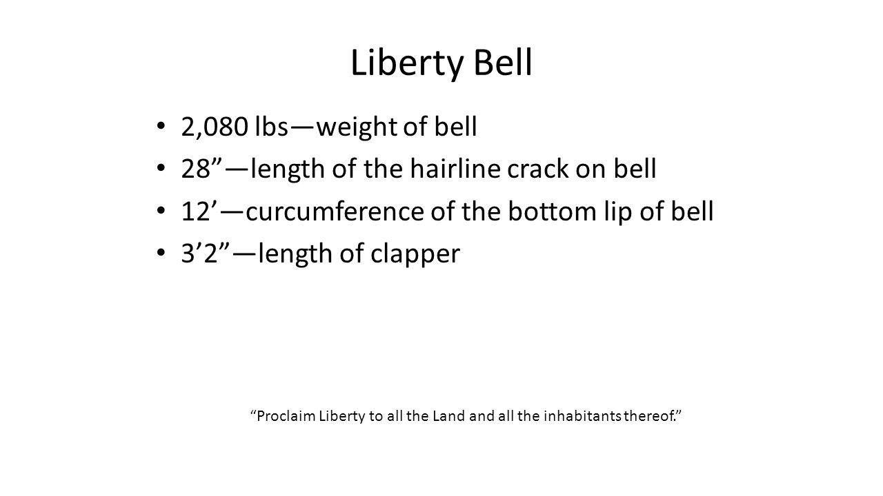 Liberty Bell 2,080 lbs—weight of bell 28 —length of the hairline crack on bell 12’—curcumference of the bottom lip of bell 3’2 —length of clapper Proclaim Liberty to all the Land and all the inhabitants thereof.