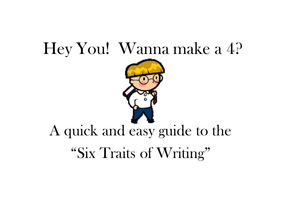 Hey You! Wanna make a 4 A quick and easy guide to the Six Traits of Writing