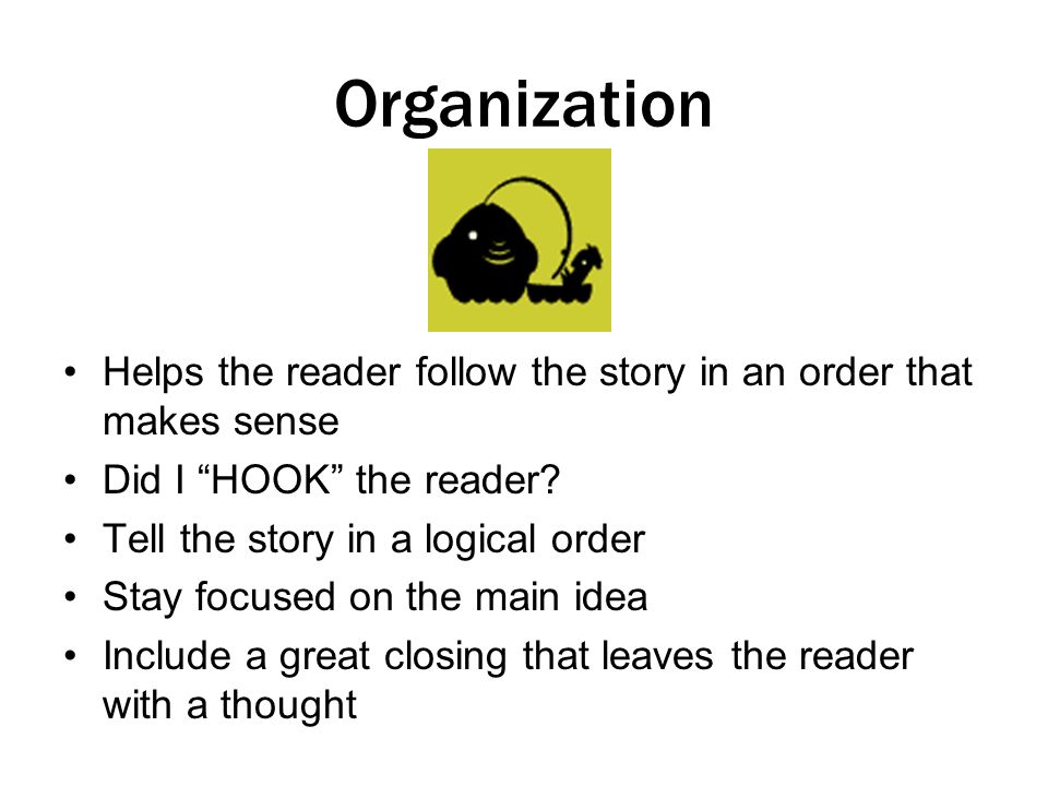 Organization Helps the reader follow the story in an order that makes sense Did I HOOK the reader.