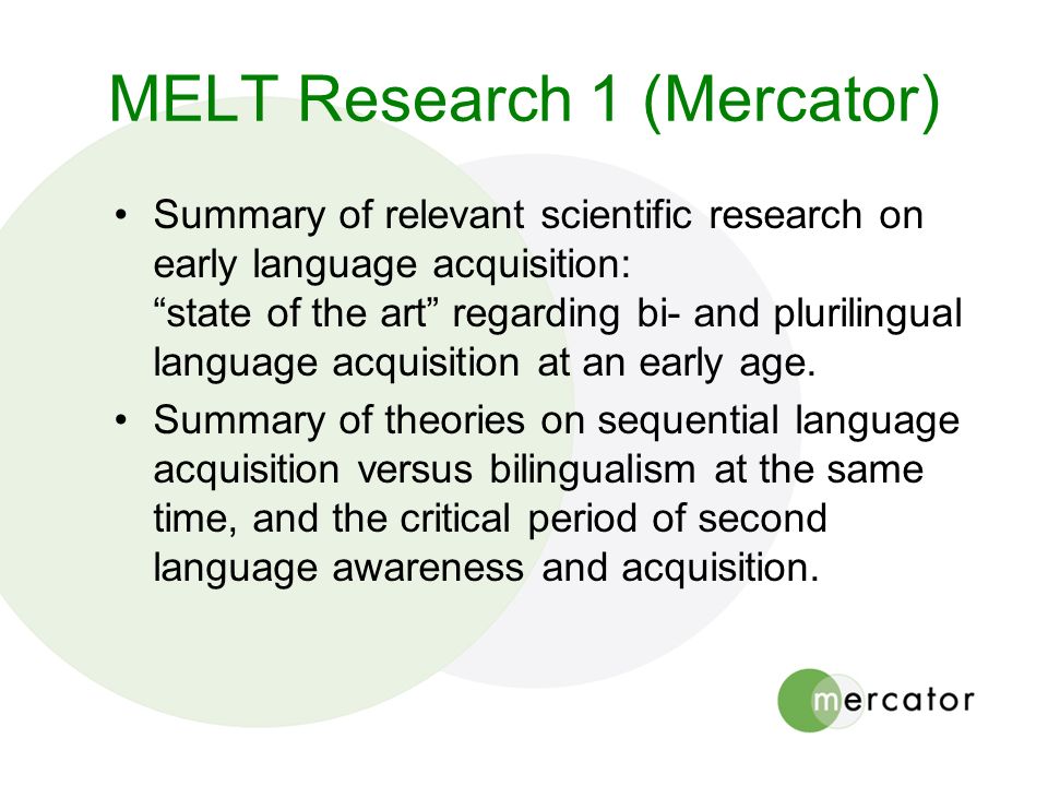 MELT Research 1 (Mercator) Summary of relevant scientific research on early language acquisition: state of the art regarding bi- and plurilingual language acquisition at an early age.
