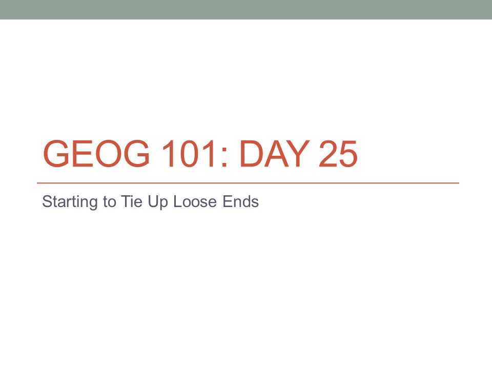 GEOG 101 DAY 25 Starting to Tie Up Loose Ends. Housekeeping Items Any
