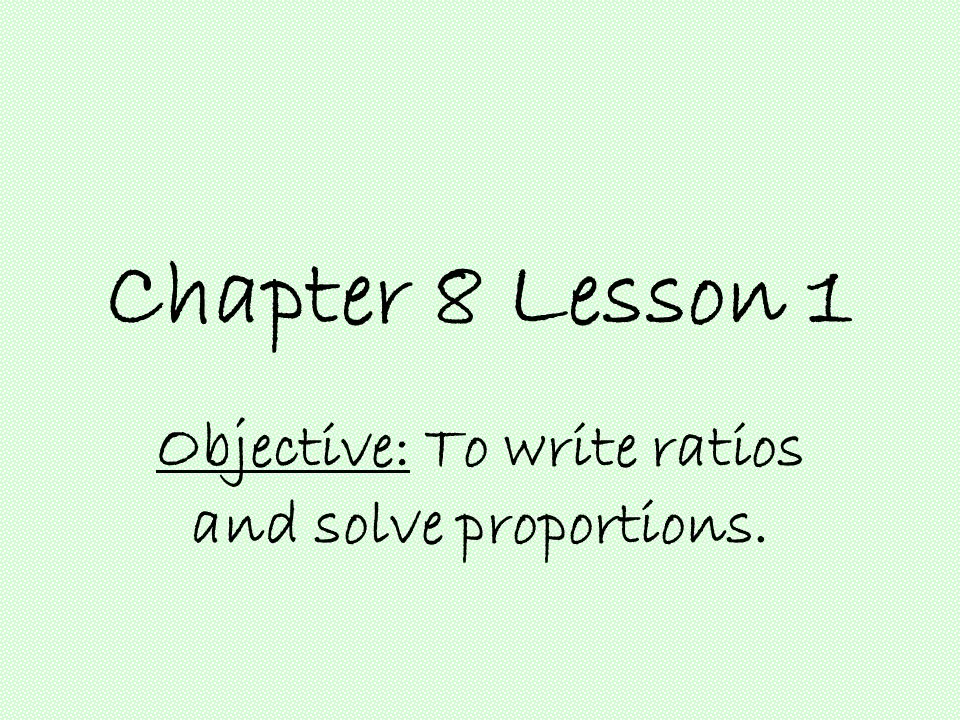 Chapter 8 Lesson 1 Objective: To write ratios and solve proportions.