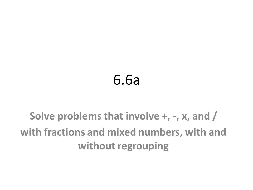 6.6a Solve problems that involve +, -, x, and / with fractions and mixed numbers, with and without regrouping