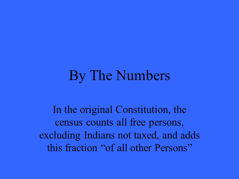 By The Numbers In the original Constitution, the census counts all free persons, excluding Indians not taxed, and adds this fraction of all other Persons