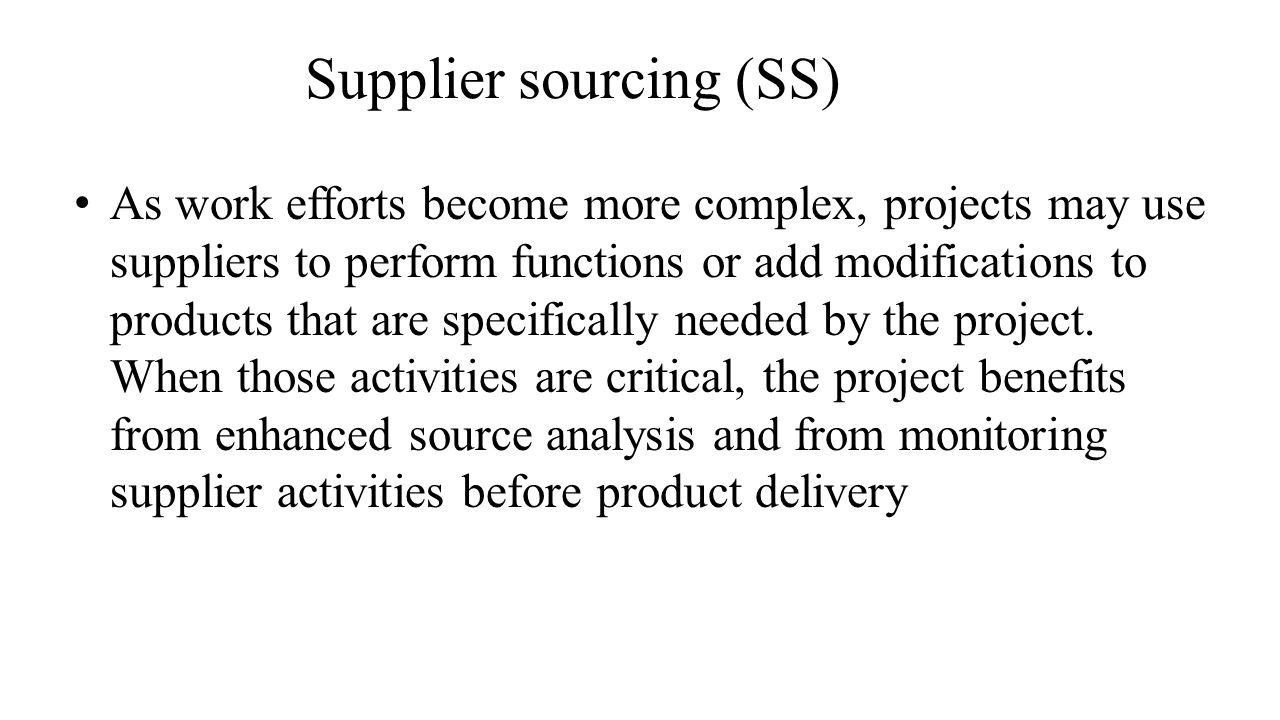 Supplier sourcing (SS) As work efforts become more complex, projects may use suppliers to perform functions or add modifications to products that are specifically needed by the project.