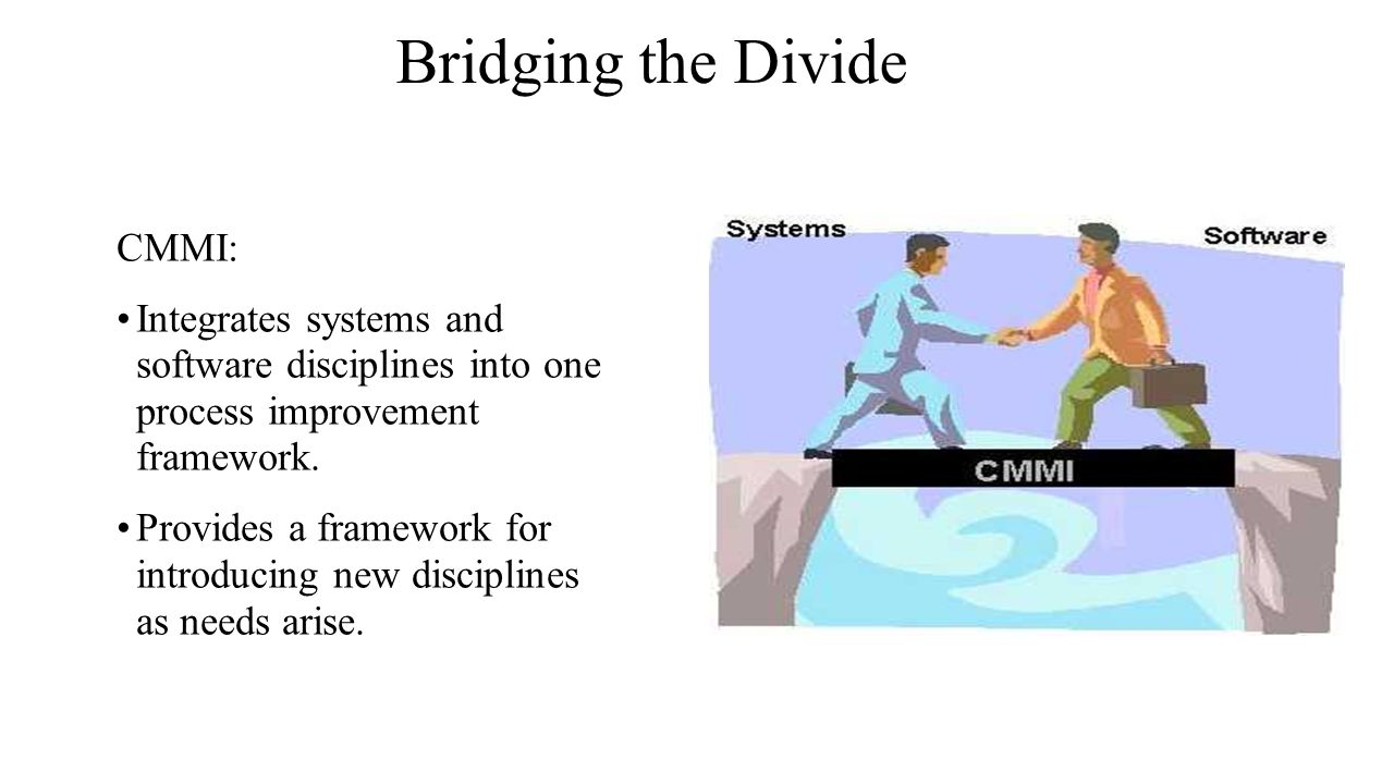Bridging the Divide CMMI: Integrates systems and software disciplines into one process improvement framework.
