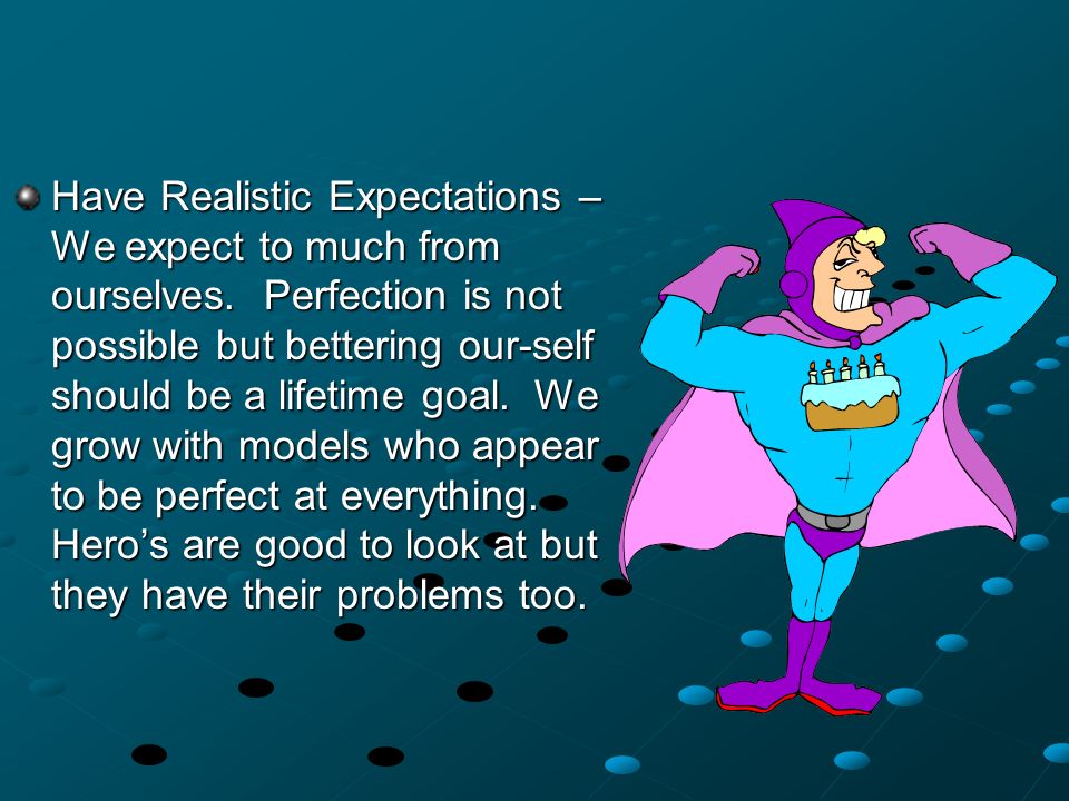 Have Realistic Expectations – We expect to much from ourselves.