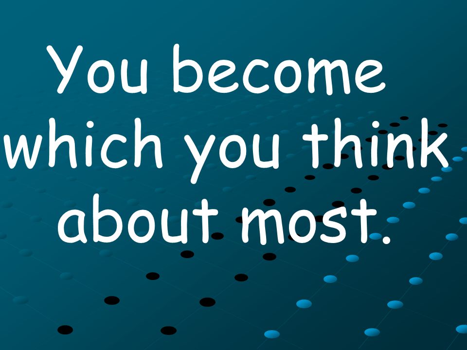 You become which you think about most.