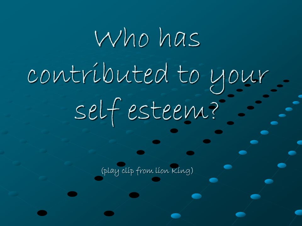 Who has contributed to your self esteem (play clip from lion King)