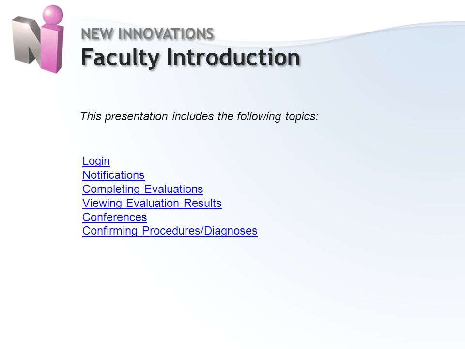 NEW INNOVATIONS Faculty Introduction NEW INNOVATIONS Faculty Introduction This presentation includes the following topics: Login Notifications Completing Evaluations Viewing Evaluation Results Conferences Confirming Procedures/Diagnoses