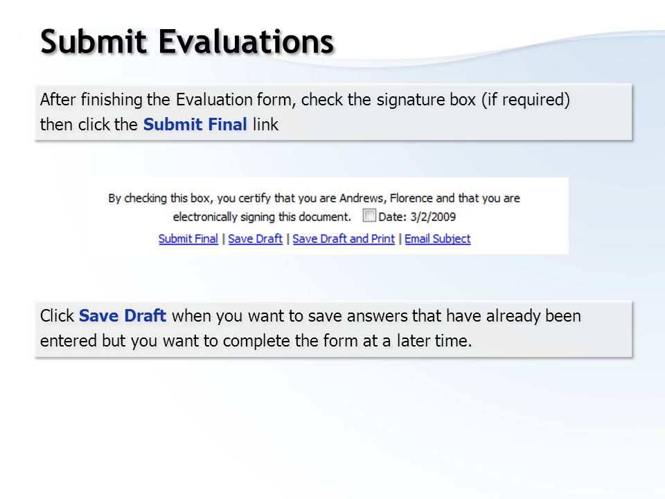 Submit Evaluations After finishing the Evaluation form, check the signature box (if required) then click the Submit Final link After finishing the Evaluation form, check the signature box (if required) then click the Submit Final link Click Save Draft when you want to save answers that have already been entered but you want to complete the form at a later time.