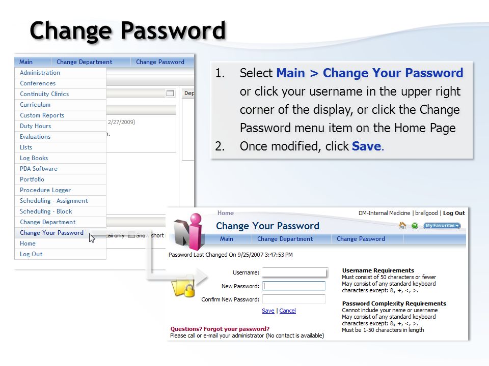Change Password 1.Select Main > Change Your Password or click your username in the upper right corner of the display, or click the Change Password menu item on the Home Page 2.Once modified, click Save.
