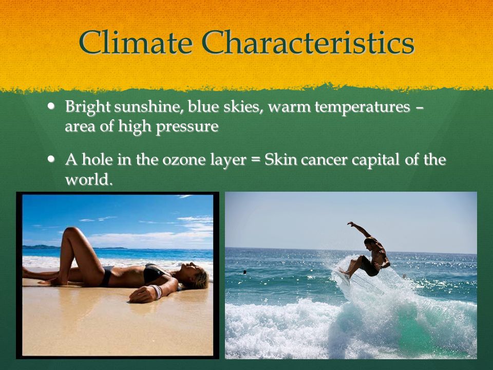 Climate Characteristics Bright sunshine, blue skies, warm temperatures – area of high pressure Bright sunshine, blue skies, warm temperatures – area of high pressure A hole in the ozone layer = Skin cancer capital of the world.