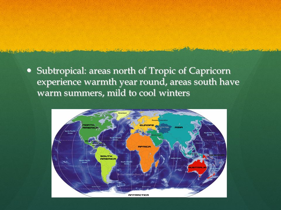 Subtropical: areas north of Tropic of Capricorn experience warmth year round, areas south have warm summers, mild to cool winters Subtropical: areas north of Tropic of Capricorn experience warmth year round, areas south have warm summers, mild to cool winters