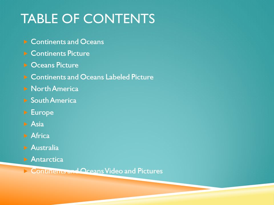 TABLE OF CONTENTS  Continents and Oceans  Continents Picture  Oceans Picture  Continents and Oceans Labeled Picture  North America  South America  Europe  Asia  Africa  Australia  Antarctica  Continents and Oceans Video and Pictures