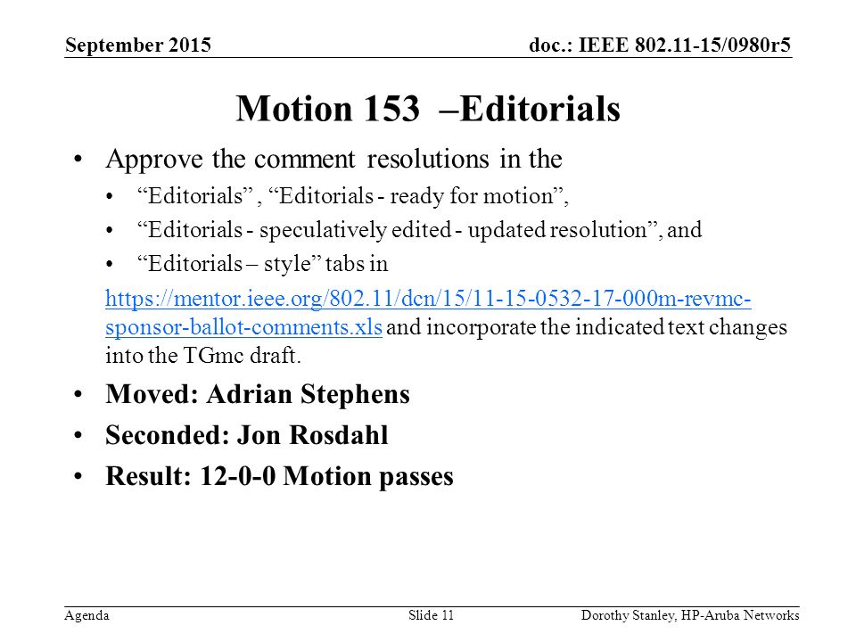 doc.: IEEE /0980r5 Agenda September 2015 Dorothy Stanley, HP-Aruba NetworksSlide 11 Motion 153 –Editorials Approve the comment resolutions in the Editorials , Editorials - ready for motion , Editorials - speculatively edited - updated resolution , and Editorials – style tabs in   sponsor-ballot-comments.xlshttps://mentor.ieee.org/802.11/dcn/15/ m-revmc- sponsor-ballot-comments.xls and incorporate the indicated text changes into the TGmc draft.
