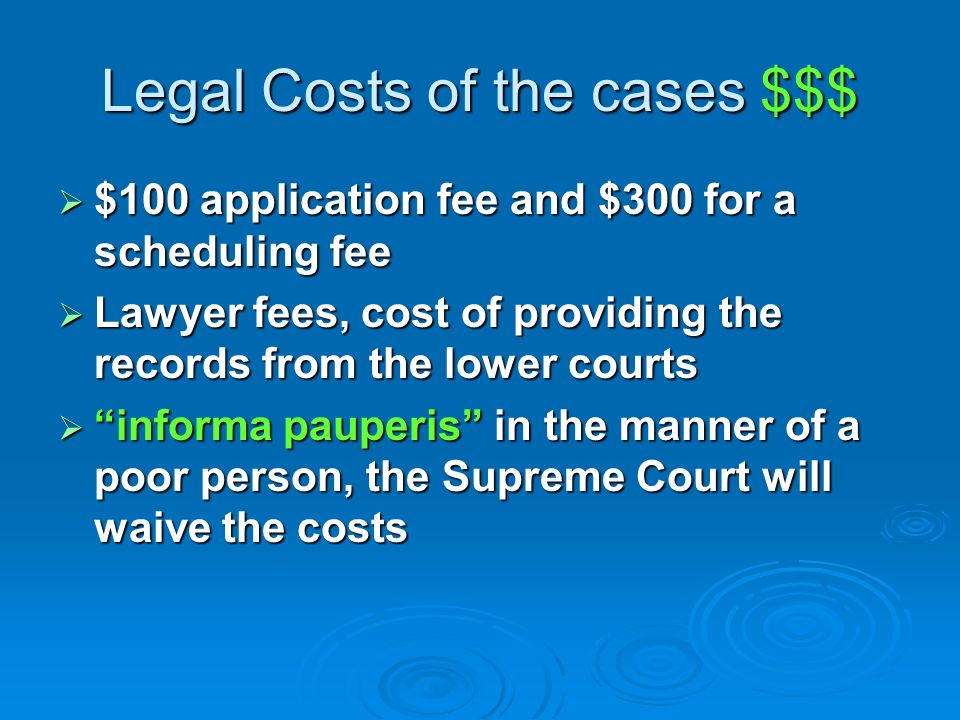 Legal Costs of the cases $$$  $100 application fee and $300 for a scheduling fee  Lawyer fees, cost of providing the records from the lower courts  informa pauperis in the manner of a poor person, the Supreme Court will waive the costs