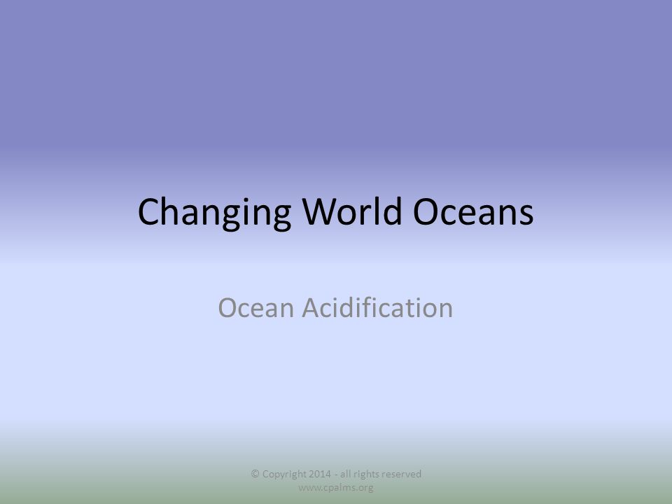 Changing World Oceans Ocean Acidification © Copyright all rights reserved