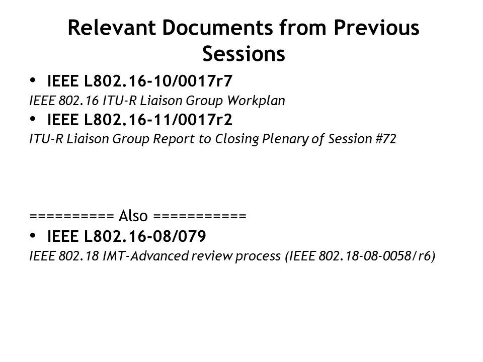 Relevant Documents from Previous Sessions IEEE L /0017r7 IEEE ITU-R Liaison Group Workplan IEEE L /0017r2 ITU-R Liaison Group Report to Closing Plenary of Session #72 ========== Also =========== IEEE L /079 IEEE IMT-Advanced review process (IEEE /r6)