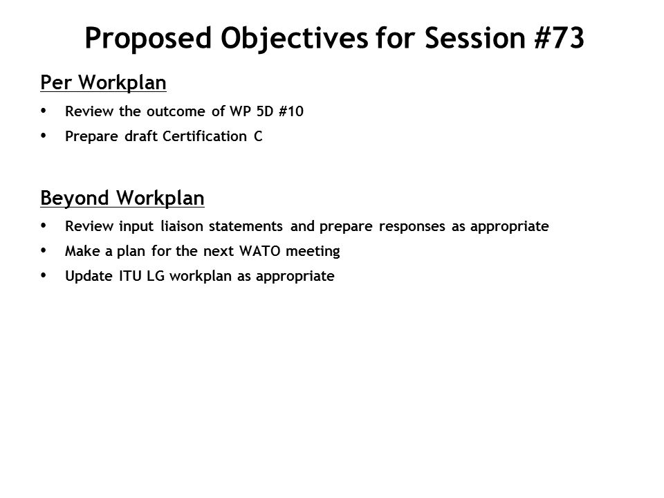 Proposed Objectives for Session #73 Per Workplan Review the outcome of WP 5D #10 Prepare draft Certification C Beyond Workplan Review input liaison statements and prepare responses as appropriate Make a plan for the next WATO meeting Update ITU LG workplan as appropriate