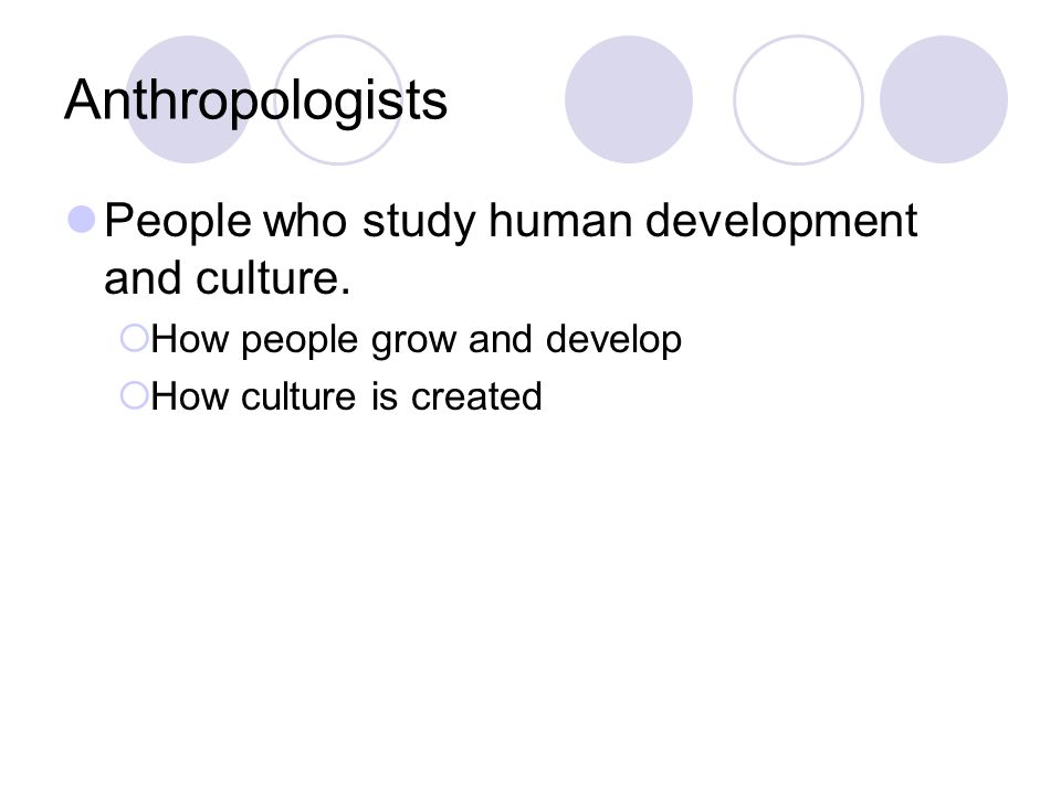 Anthropologists People who study human development and culture.
