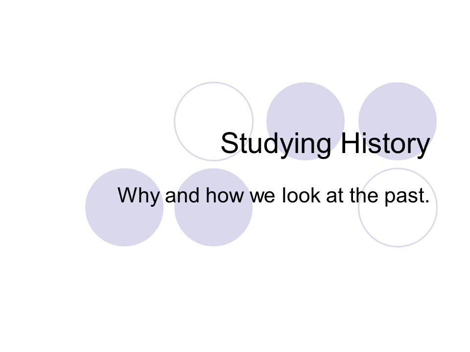 Studying History Why and how we look at the past.