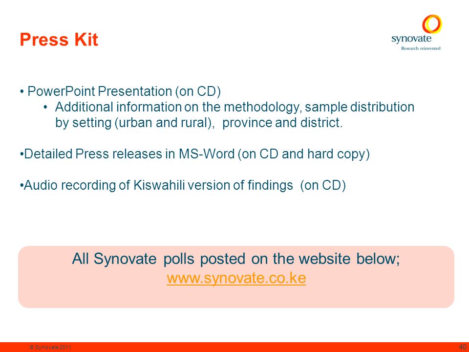 40 © Synovate 2011 Press Kit PowerPoint Presentation (on CD) Additional information on the methodology, sample distribution by setting (urban and rural), province and district.