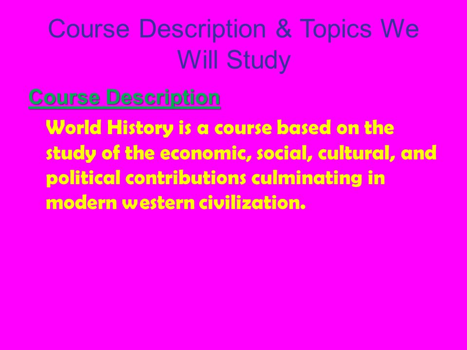 Course Description & Topics We Will Study Course Description World History is a course based on the study of the economic, social, cultural, and political contributions culminating in modern western civilization.
