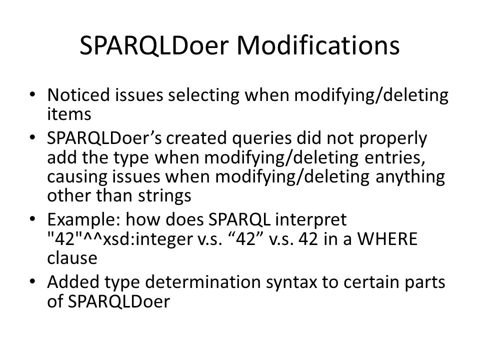 SPARQLDoer Modifications Noticed issues selecting when modifying/deleting items SPARQLDoer’s created queries did not properly add the type when modifying/deleting entries, causing issues when modifying/deleting anything other than strings Example: how does SPARQL interpret 42 ^^xsd:integer v.s.