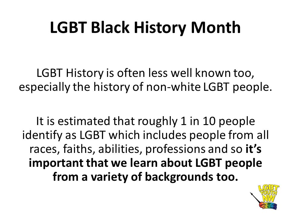 LGBT Black History Month LGBT History is often less well known too, especially the history of non-white LGBT people.