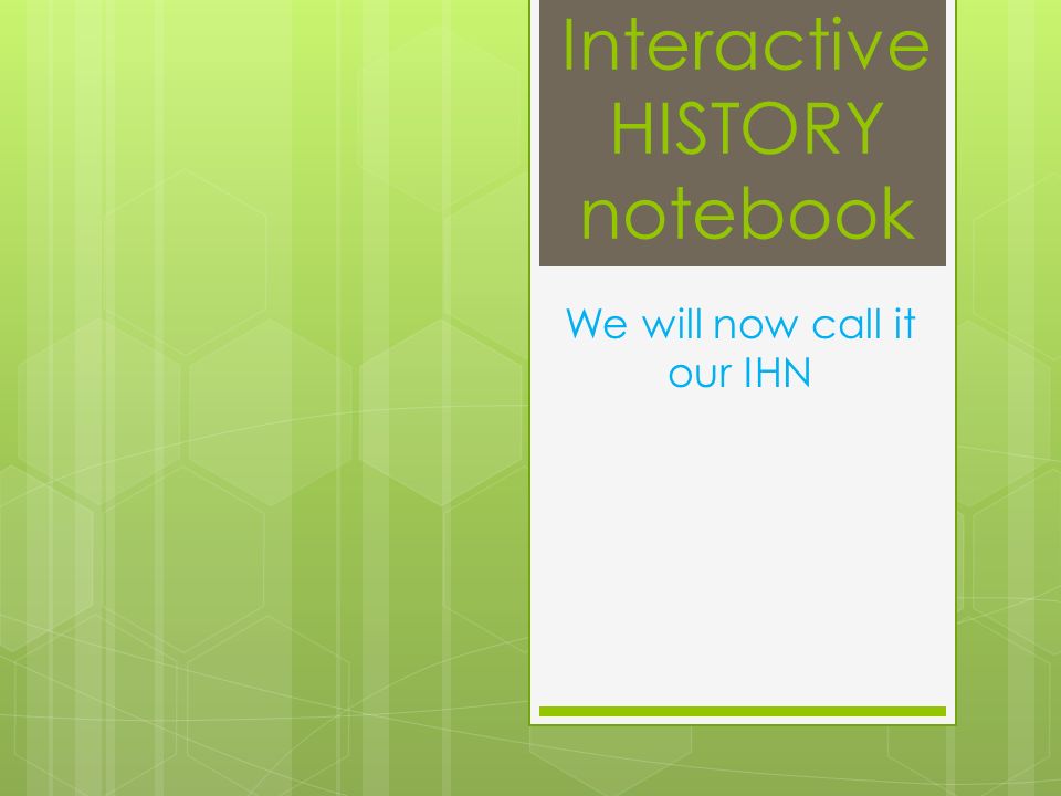Interactive HISTORY notebook We will now call it our IHN