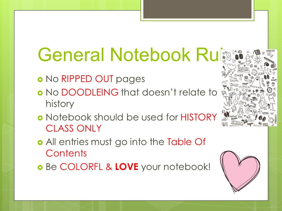 General Notebook Rules  No RIPPED OUT pages  No DOODLEING that doesn’t relate to history  Notebook should be used for HISTORY CLASS ONLY  All entries must go into the Table Of Contents  Be COLORFL & LOVE your notebook!