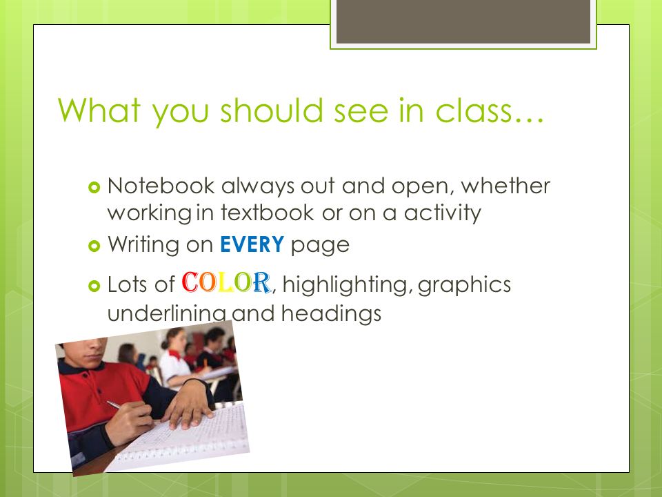 What you should see in class…  Notebook always out and open, whether working in textbook or on a activity  Writing on EVERY page  Lots of color, highlighting, graphics underlining and headings