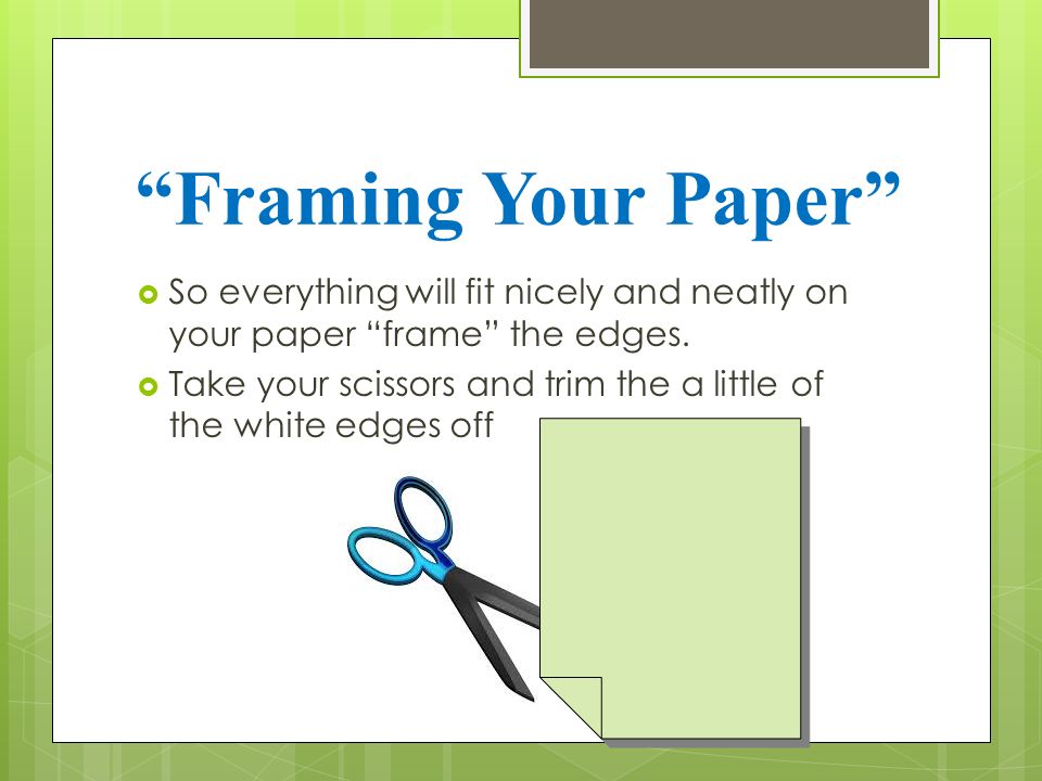 Framing Your Paper  So everything will fit nicely and neatly on your paper frame the edges.