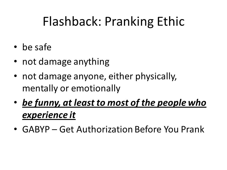 Flashback: Pranking Ethic be safe not damage anything not damage anyone, either physically, mentally or emotionally be funny, at least to most of the people who experience it GABYP – Get Authorization Before You Prank