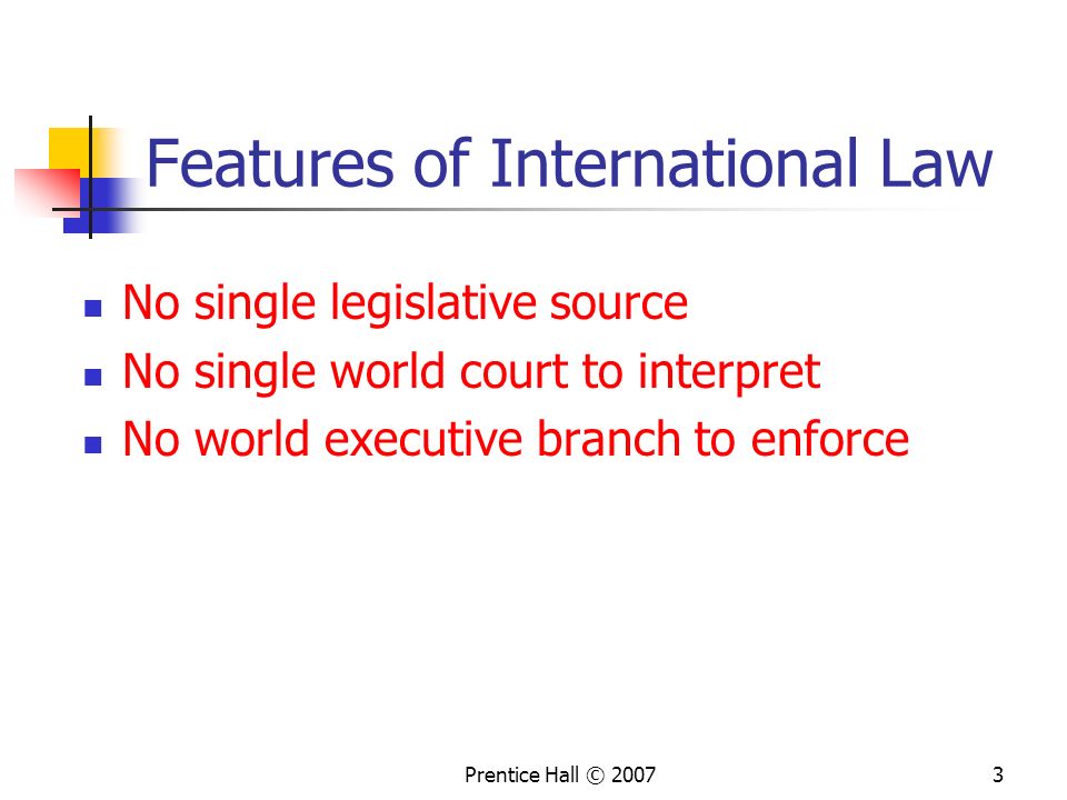 Prentice Hall © Features of International Law No single legislative source No single world court to interpret No world executive branch to enforce