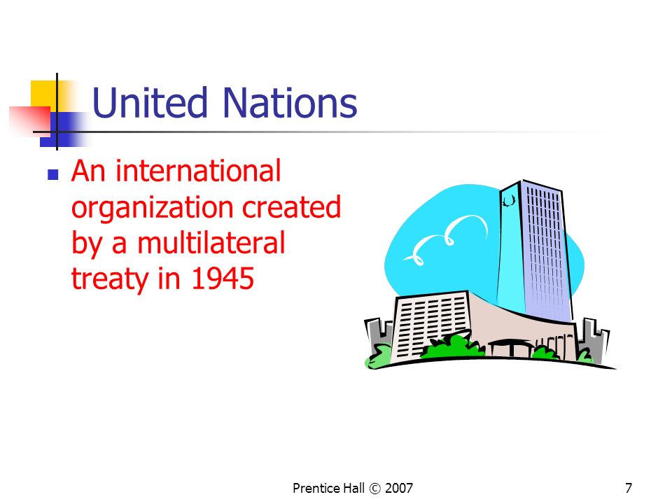 Prentice Hall © United Nations An international organization created by a multilateral treaty in 1945
